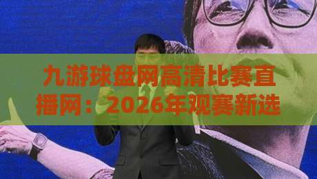 九游球盘网高清比赛直播网:2026年观赛新选择,高清流畅体验 九游球盘网高清比赛直播网:2026年观赛新选择,高清流畅体验