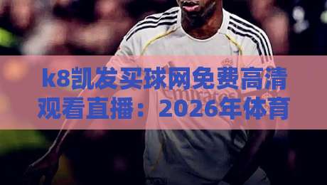 k8凯发买球网免费高清观看直播:2026年体育迷必备的观赛指南 k8凯发买球网免费高清观看直播:2026年体育迷必备的观赛指南