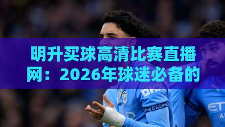 明升买球高清比赛直播网:2026年球迷必备的观赛利器,你试过吗? 明升买球高清比赛直播网:2026年球迷必备的观赛利器,你试过吗?