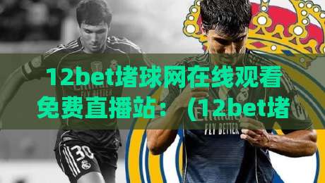 12bet堵球网在线观看免费直播站: (12bet堵球网在线观看免费直播站) 2026年观赛新体验 12bet堵球网在线观看免费直播站: (12bet堵球网在线观看免费直播站) 2026年观赛新体验