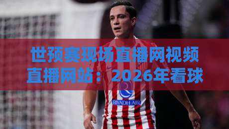世预赛现场直播网视频直播网站:2026年看球神器都在这儿了! 世预赛现场直播网视频直播网站:2026年看球神器都在这儿了!