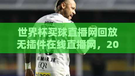 世界杯买球直播网回放无插件在线直播网,2026年最新观赛神器全揭秘(世界杯买球直播网回放无插件在线直播网)免费畅享无广告! 世界杯买球直播网回放无插件在线直播网,2026年最新观赛神器全揭秘(世界杯买球直播网回放无插件在线直播网)免费畅享无广告!