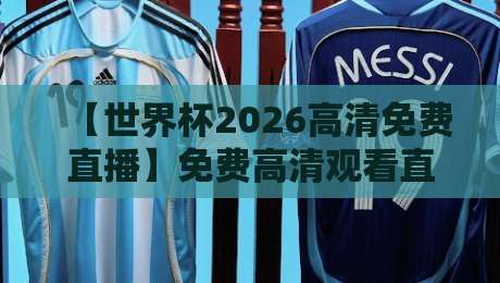 【世界杯2026高清免费直播】免费高清观看直播,这份观赛指南请收好! 【世界杯2026高清免费直播】免费高清观看直播,这份观赛指南请收好!