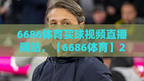6686体育买球视频直播网站,【6686体育】2026年观赛新体验 6686体育买球视频直播网站,【6686体育】2026年观赛新体验