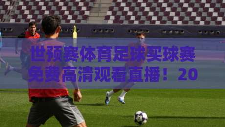 世预赛体育足球买球赛免费高清观看直播!2026终极观赛指南来了 世预赛体育足球买球赛免费高清观看直播!2026终极观赛指南来了