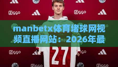 manbetx体育堵球网视频直播网站:2026年最全观赛指南与实测体验 manbetx体育堵球网视频直播网站:2026年最全观赛指南与实测体验