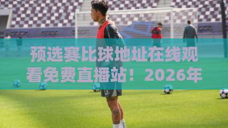 预选赛比球地址在线观看免费直播站!2026年最新观赛指南与避坑技巧 预选赛比球地址在线观看免费直播站!2026年最新观赛指南与避坑技巧