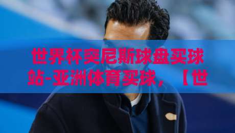 世界杯突尼斯球盘买球站-亚洲体育买球，【世界杯突尼斯球盘买球站】风险提示与2026世界杯观赛指南