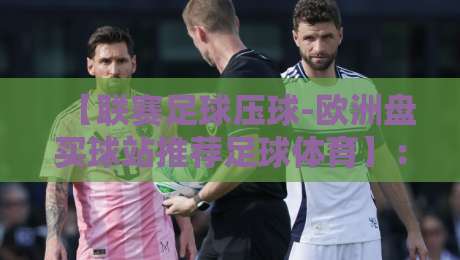 【联赛足球压球-欧洲盘买球站推荐足球体育】:2026年新手该如何选择靠谱平台?这几点建议请收好!