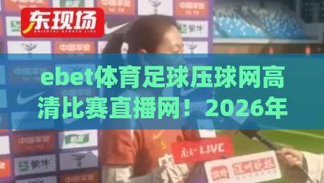 ebet体育足球压球网高清比赛直播网!2026年球迷必看的五大理由 (ebet体育足球压球网高清比赛直播网) ebet体育足球压球网高清比赛直播网!2026年球迷必看的五大理由 (ebet体育足球压球网高清比赛直播网)