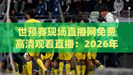 世预赛现场直播网免费高清观看直播:2026年观赛不踩坑,老司机带路 世预赛现场直播网免费高清观看直播:2026年观赛不踩坑,老司机带路