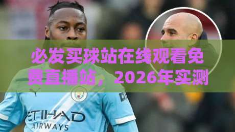 必发买球站在线观看免费直播站,2026年实测推荐:这3个平台靠谱吗? 必发买球站在线观看免费直播站,2026年实测推荐:这3个平台靠谱吗?
