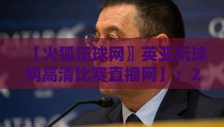 【火狐压球网〗英亚玩球网高清比赛直播网】：2026年体育迷必备的高清直播神器，你用过吗？