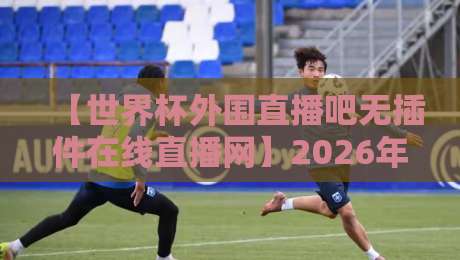 【世界杯外围直播吧无插件在线直播网】2026年球迷必备观赛指南 【世界杯外围直播吧无插件在线直播网】2026年球迷必备观赛指南