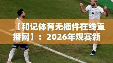 【和记体育无插件在线直播网】：2026年观赛新体验，不卡顿不等待！