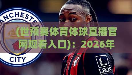 (世预赛体育体球直播官网观看入口)：2026年最新观赛通道与避坑指南