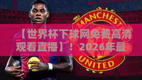 【世界杯下球网免费高清观看直播】！2026年最新免费看球指南，避开这些坑