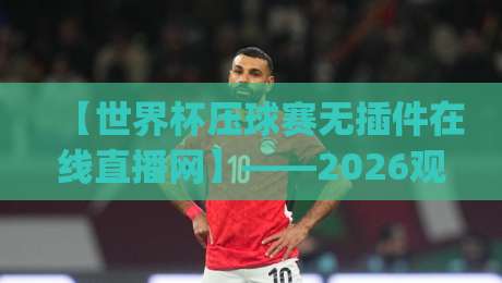 【世界杯压球赛无插件在线直播网】——2026观赛新姿势,你get了吗? 【世界杯压球赛无插件在线直播网】——2026观赛新姿势,你get了吗?