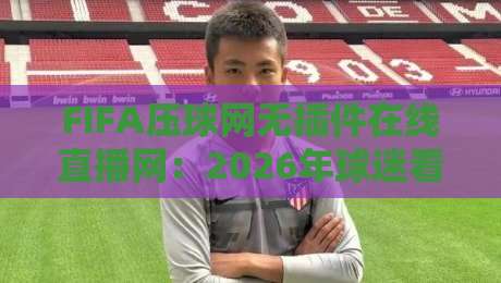 FIFA压球网无插件在线直播网:2026年球迷看球新姿势,免费高清不卡顿 FIFA压球网无插件在线直播网:2026年球迷看球新姿势,免费高清不卡顿