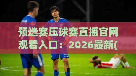 预选赛压球赛直播官网观看入口：2026最新(预选赛压球赛直播)入口与观赛指南