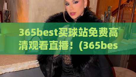 365best买球站免费高清观看直播!(365best买球站) 2026年最新观赛体验全攻略 365best买球站免费高清观看直播!(365best买球站) 2026年最新观赛体验全攻略