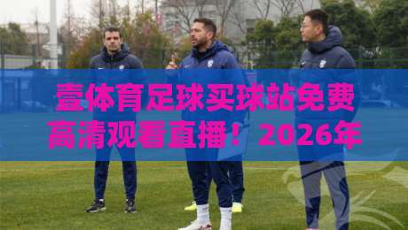 壹体育足球买球站免费高清观看直播！2026年观赛新体验与避坑指南