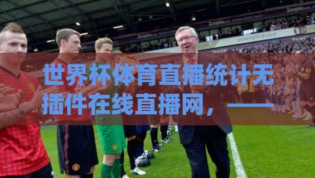 世界杯体育直播统计无插件在线直播网,——【2026世界杯】观赛新体验!无插件直播+实时统计一站搞定 世界杯体育直播统计无插件在线直播网,——【2026世界杯】观赛新体验!无插件直播+实时统计一站搞定
