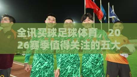 全讯买球足球体育,2026赛季值得关注的五大新趋势