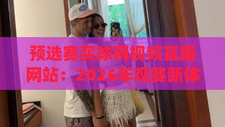 预选赛买球网视频直播网站：2026年观赛新体验与防坑指南(预选赛买球网)