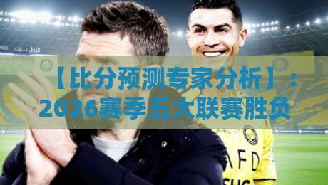 【比分预测专家分析】：2026赛季五大联赛胜负手深度解析