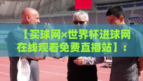 【买球网×世界杯进球网在线观看免费直播站】: 2026世界杯观赛新姿势，老球迷都这么玩