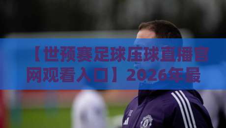 【世预赛足球压球直播官网观看入口】2026年最全观赛指南：这几个渠道比官方还稳