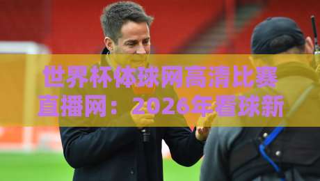 世界杯体球网高清比赛直播网：2026年看球新姿势，这些隐藏功能你绝对想不到！