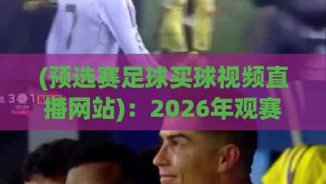 (预选赛足球买球视频直播网站)：2026年观赛指南，如何找到靠谱平台？