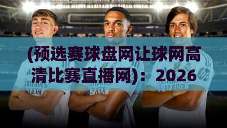 (预选赛球盘网让球网高清比赛直播网)：2026年球迷必备的观赛指南与实用技巧