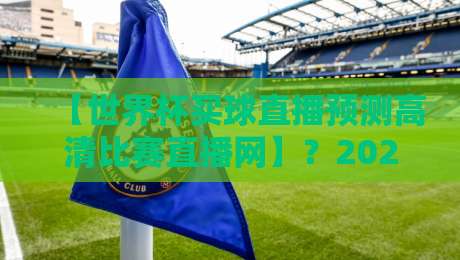 【世界杯买球直播预测高清比赛直播网】?2026年观赛指南:从选平台到高胜率预测全解析 【世界杯买球直播预测高清比赛直播网】?2026年观赛指南:从选平台到高胜率预测全解析