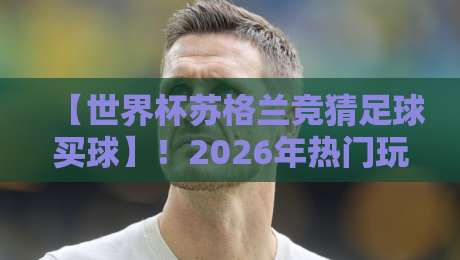 【世界杯苏格兰竞猜足球买球】！2026年热门玩法与避坑指南