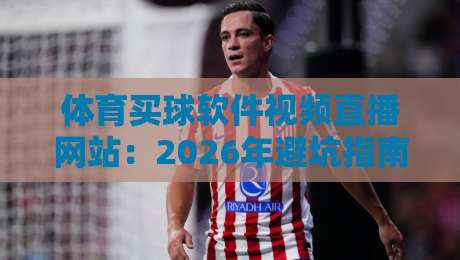 体育买球软件视频直播网站:2026年避坑指南与实测推荐 体育买球软件视频直播网站:2026年避坑指南与实测推荐