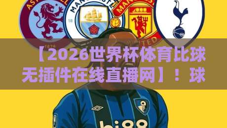【2026世界杯体育比球无插件在线直播网】!球迷必备的全场景观赛指南 【2026世界杯体育比球无插件在线直播网】!球迷必备的全场景观赛指南