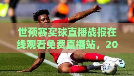 世预赛买球直播战报在线观看免费直播站,2026看球别踩坑 世预赛买球直播战报在线观看免费直播站,2026看球别踩坑