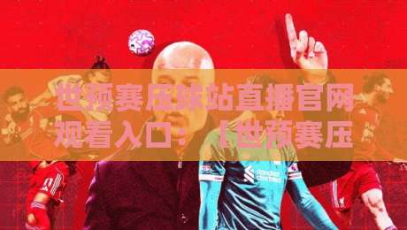 世预赛压球站直播官网观看入口：【世预赛压球站直播官网观看入口】2026最新入口指南与实测体验