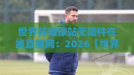 世界杯堵球站无插件在线直播网：2026【世界杯堵球站无插件在线直播网】观赛新体验