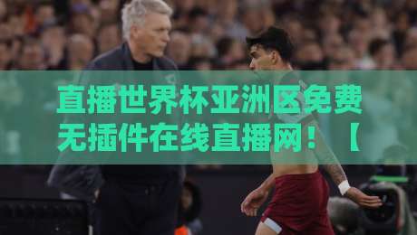 直播世界杯亚洲区免费无插件在线直播网！【直播世界杯亚洲区免费无插件在线直播网】2026亚洲区预选赛观赛指南