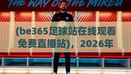 (be365足球站在线观看免费直播站)，2026年球迷最推荐的免费直播神器？