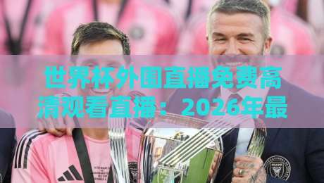世界杯外围直播免费高清观看直播：2026年最全观赛指南与独家渠道