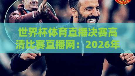 世界杯体育直播决赛高清比赛直播网：2026年最全观赛指南，带你直击巅峰对决！