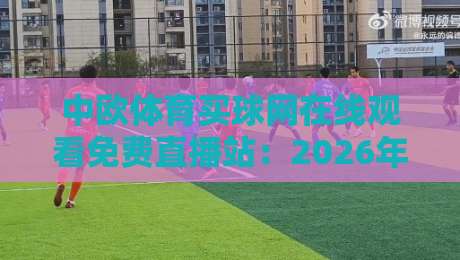 中欧体育买球网在线观看免费直播站:2026年全新升级,高清流畅看遍全球赛事! 中欧体育买球网在线观看免费直播站:2026年全新升级,高清流畅看遍全球赛事!