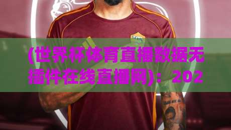 (世界杯体育直播数据无插件在线直播网)：2026年看球新姿势，这3个功能让我直接卸载了付费App