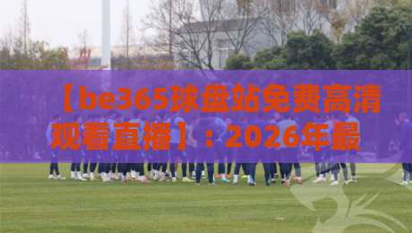【be365球盘站免费高清观看直播】: 2026年最新观赛指南与体验分享 【be365球盘站免费高清观看直播】: 2026年最新观赛指南与体验分享