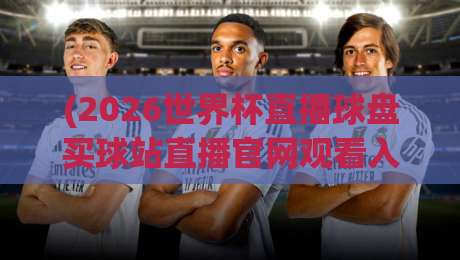 (2026世界杯直播球盘买球站直播官网观看入口):2026年最全观赛与竞猜入口指南 (2026世界杯直播球盘买球站直播官网观看入口):2026年最全观赛与竞猜入口指南